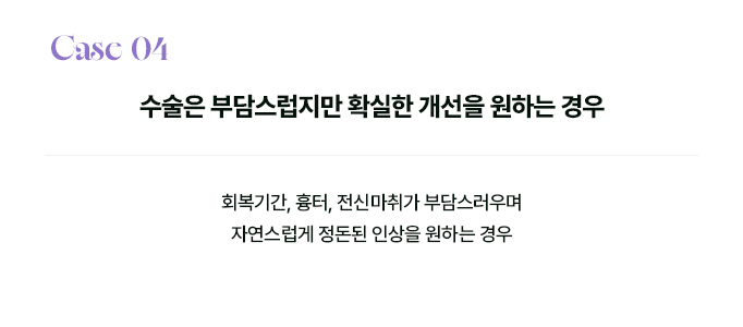 Case 04 수술은 부담스럽지만 확실한 개선을 원하는 경우